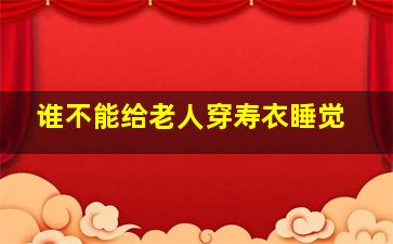 谁不能给老人穿寿衣睡觉