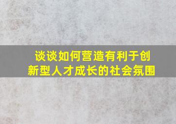 谈谈如何营造有利于创新型人才成长的社会氛围