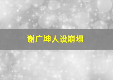 谢广坤人设崩塌