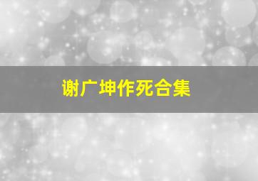 谢广坤作死合集