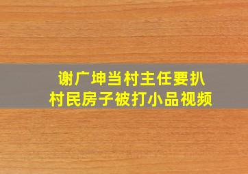 谢广坤当村主任要扒村民房子被打小品视频