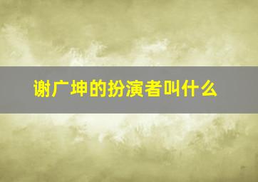 谢广坤的扮演者叫什么