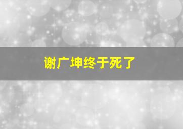 谢广坤终于死了