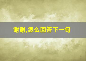 谢谢,怎么回答下一句