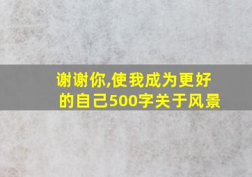 谢谢你,使我成为更好的自己500字关于风景