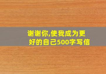 谢谢你,使我成为更好的自己500字写信