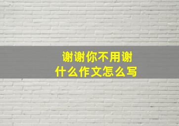 谢谢你不用谢什么作文怎么写