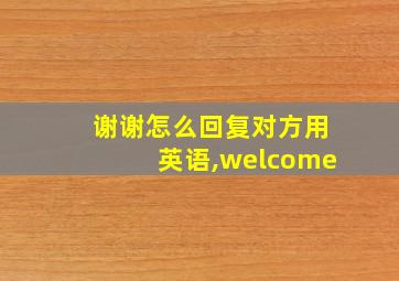 谢谢怎么回复对方用英语,welcome