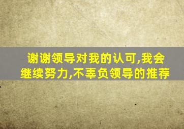 谢谢领导对我的认可,我会继续努力,不辜负领导的推荐