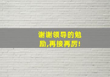 谢谢领导的勉励,再接再厉!