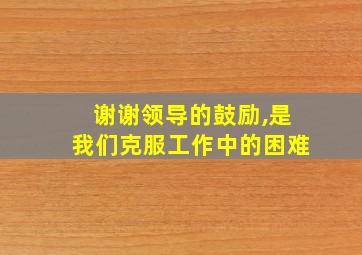 谢谢领导的鼓励,是我们克服工作中的困难