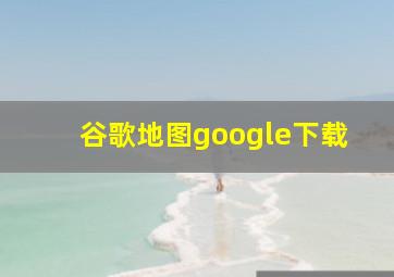 谷歌地图google下载