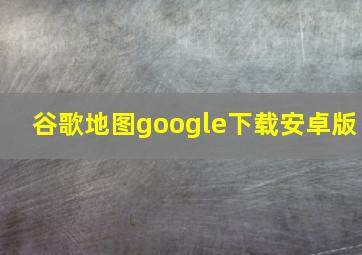 谷歌地图google下载安卓版