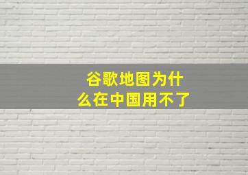 谷歌地图为什么在中国用不了