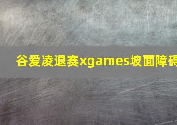 谷爱凌退赛xgames坡面障碍