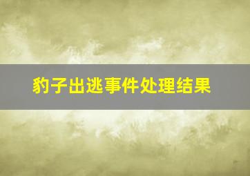 豹子出逃事件处理结果