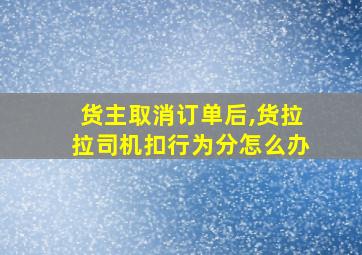 货主取消订单后,货拉拉司机扣行为分怎么办