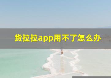 货拉拉app用不了怎么办