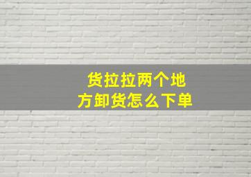 货拉拉两个地方卸货怎么下单