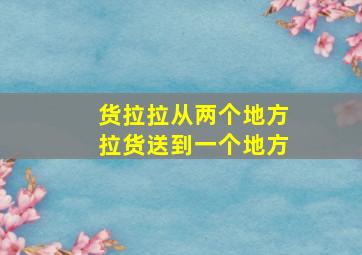 货拉拉从两个地方拉货送到一个地方