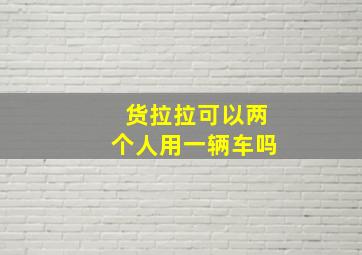 货拉拉可以两个人用一辆车吗