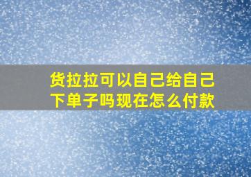 货拉拉可以自己给自己下单子吗现在怎么付款