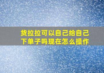 货拉拉可以自己给自己下单子吗现在怎么操作