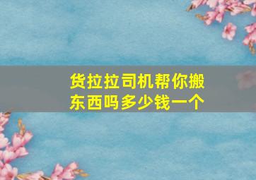 货拉拉司机帮你搬东西吗多少钱一个