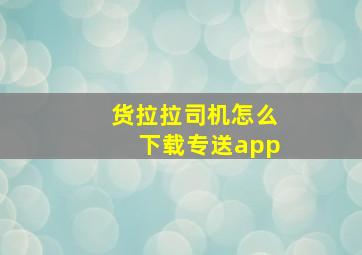 货拉拉司机怎么下载专送app