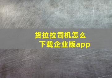 货拉拉司机怎么下载企业版app