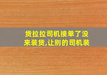 货拉拉司机接单了没来装货,让别的司机装