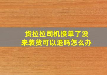 货拉拉司机接单了没来装货可以退吗怎么办