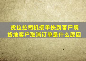 货拉拉司机接单快到客户装货地客户取消订单是什么原因