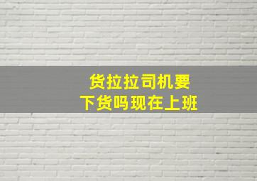 货拉拉司机要下货吗现在上班