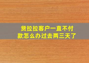 货拉拉客户一直不付款怎么办过去两三天了