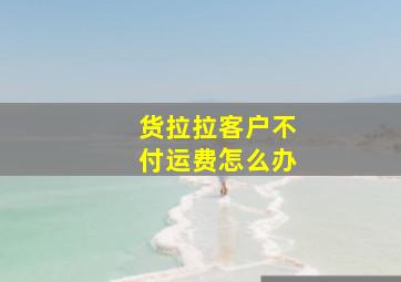 货拉拉客户不付运费怎么办