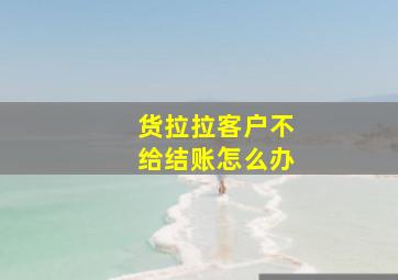 货拉拉客户不给结账怎么办