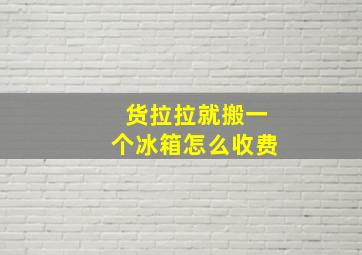 货拉拉就搬一个冰箱怎么收费