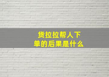 货拉拉帮人下单的后果是什么