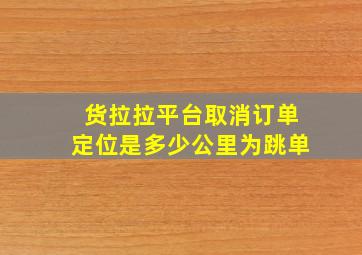 货拉拉平台取消订单定位是多少公里为跳单