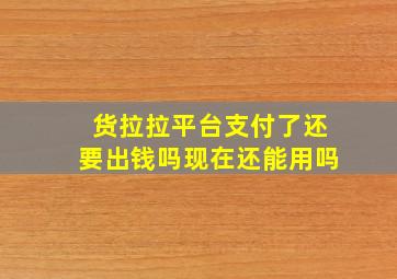 货拉拉平台支付了还要出钱吗现在还能用吗