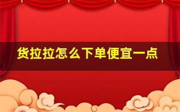 货拉拉怎么下单便宜一点