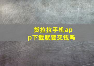 货拉拉手机app下载就要交钱吗