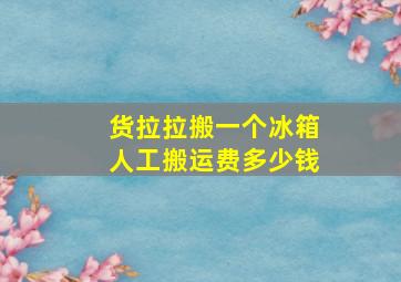 货拉拉搬一个冰箱人工搬运费多少钱