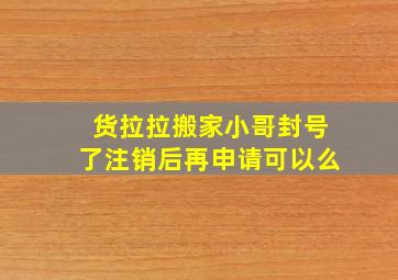 货拉拉搬家小哥封号了注销后再申请可以么