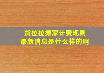 货拉拉搬家计费规则最新消息是什么样的啊