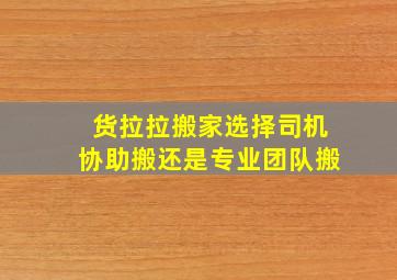 货拉拉搬家选择司机协助搬还是专业团队搬