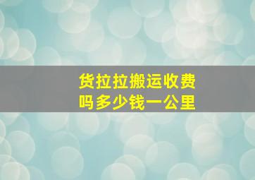 货拉拉搬运收费吗多少钱一公里