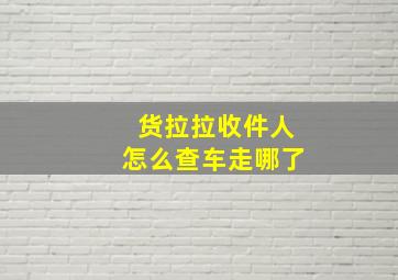 货拉拉收件人怎么查车走哪了