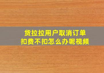 货拉拉用户取消订单扣费不扣怎么办呢视频